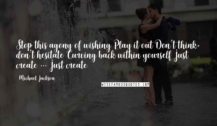 Michael Jackson Quotes: Stop this agony of wishing Play it out Don't think, don't hesitate Curving back within yourself Just create ... Just create