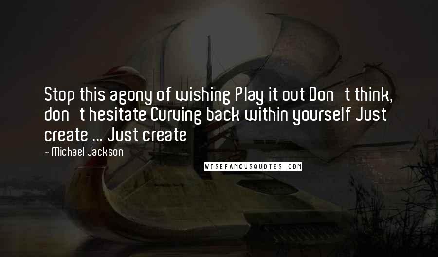 Michael Jackson Quotes: Stop this agony of wishing Play it out Don't think, don't hesitate Curving back within yourself Just create ... Just create