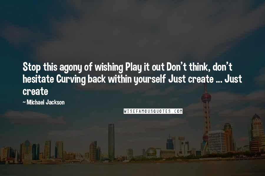 Michael Jackson Quotes: Stop this agony of wishing Play it out Don't think, don't hesitate Curving back within yourself Just create ... Just create