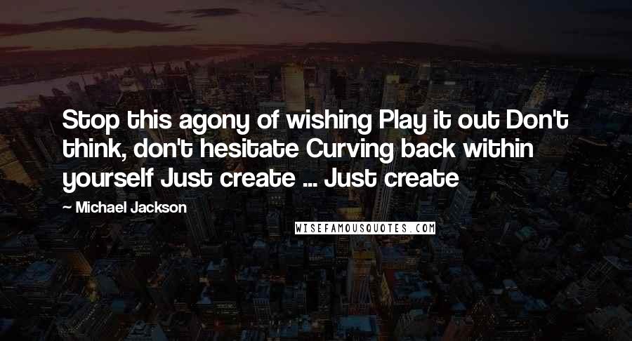 Michael Jackson Quotes: Stop this agony of wishing Play it out Don't think, don't hesitate Curving back within yourself Just create ... Just create