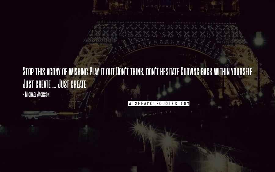 Michael Jackson Quotes: Stop this agony of wishing Play it out Don't think, don't hesitate Curving back within yourself Just create ... Just create