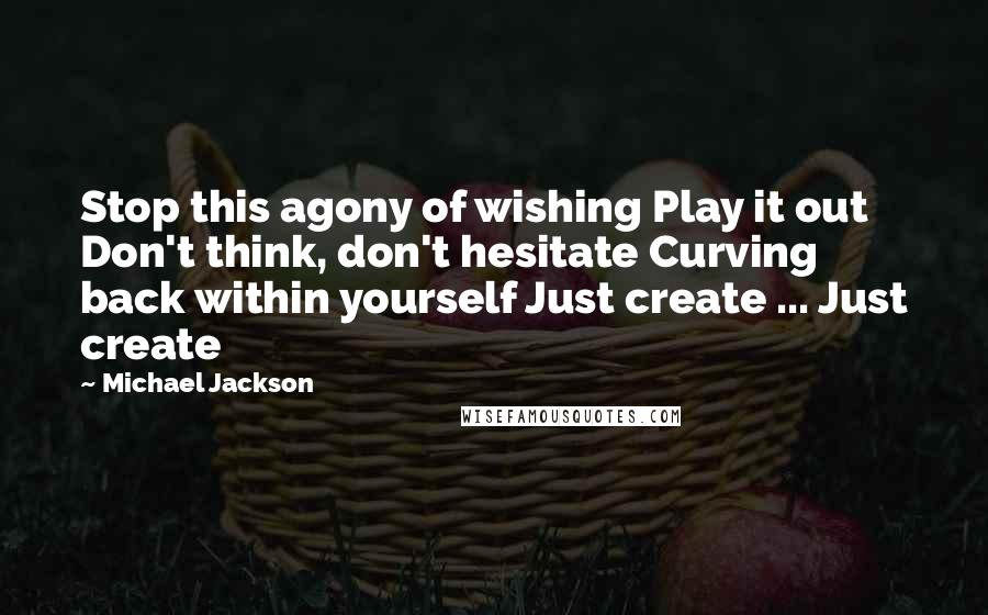 Michael Jackson Quotes: Stop this agony of wishing Play it out Don't think, don't hesitate Curving back within yourself Just create ... Just create