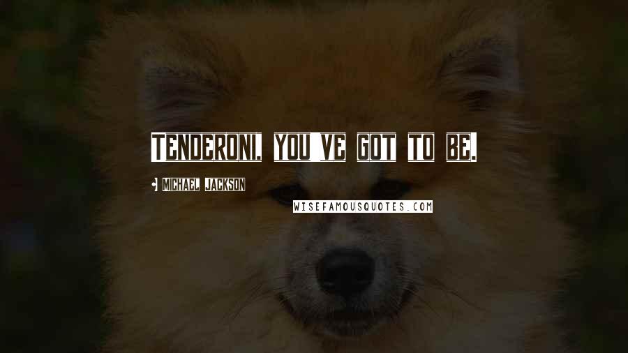 Michael Jackson Quotes: Tenderoni, you've got to be.