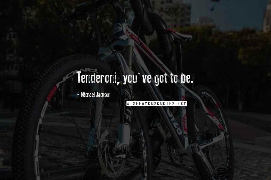 Michael Jackson Quotes: Tenderoni, you've got to be.