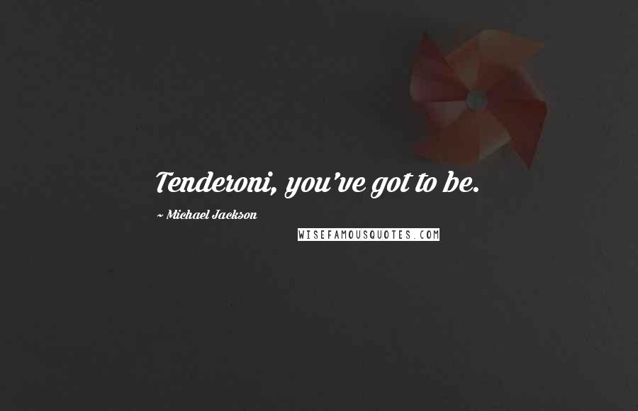 Michael Jackson Quotes: Tenderoni, you've got to be.