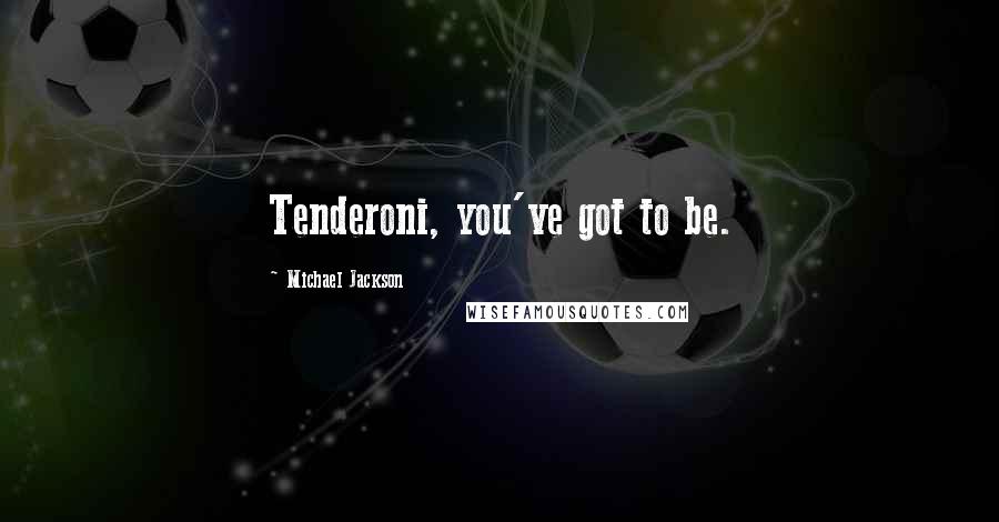 Michael Jackson Quotes: Tenderoni, you've got to be.