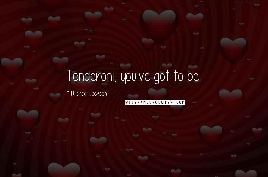 Michael Jackson Quotes: Tenderoni, you've got to be.