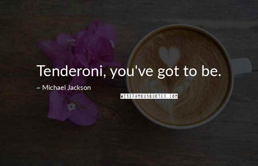 Michael Jackson Quotes: Tenderoni, you've got to be.