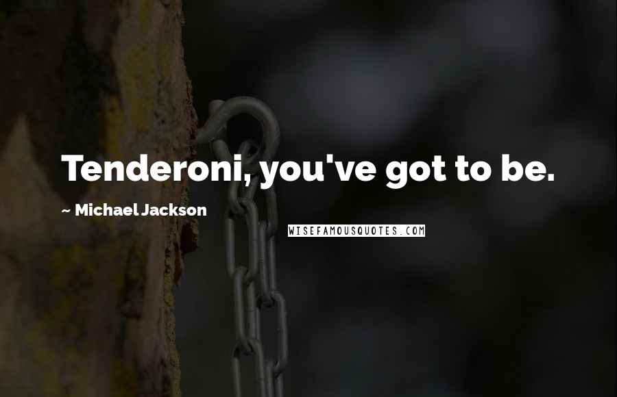 Michael Jackson Quotes: Tenderoni, you've got to be.