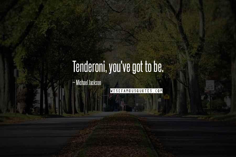 Michael Jackson Quotes: Tenderoni, you've got to be.