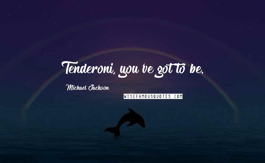 Michael Jackson Quotes: Tenderoni, you've got to be.