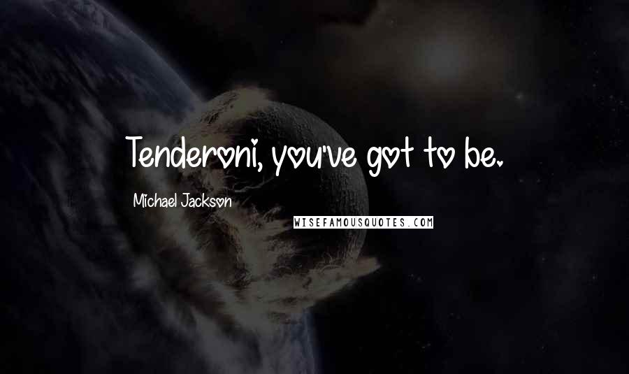 Michael Jackson Quotes: Tenderoni, you've got to be.