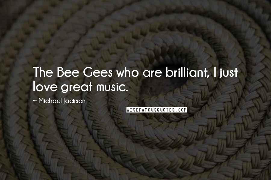 Michael Jackson Quotes: The Bee Gees who are brilliant, I just love great music.