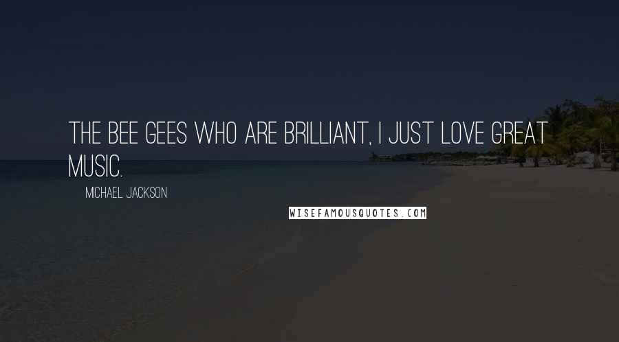 Michael Jackson Quotes: The Bee Gees who are brilliant, I just love great music.