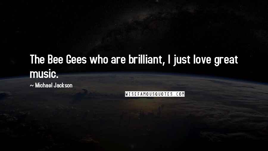 Michael Jackson Quotes: The Bee Gees who are brilliant, I just love great music.