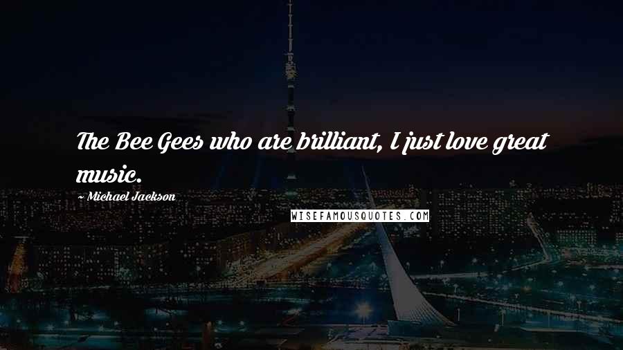 Michael Jackson Quotes: The Bee Gees who are brilliant, I just love great music.