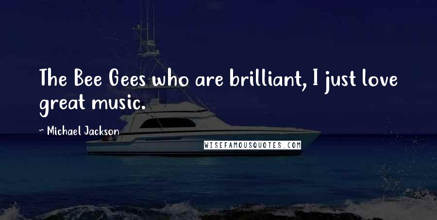 Michael Jackson Quotes: The Bee Gees who are brilliant, I just love great music.
