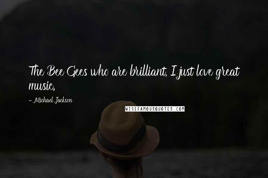 Michael Jackson Quotes: The Bee Gees who are brilliant, I just love great music.