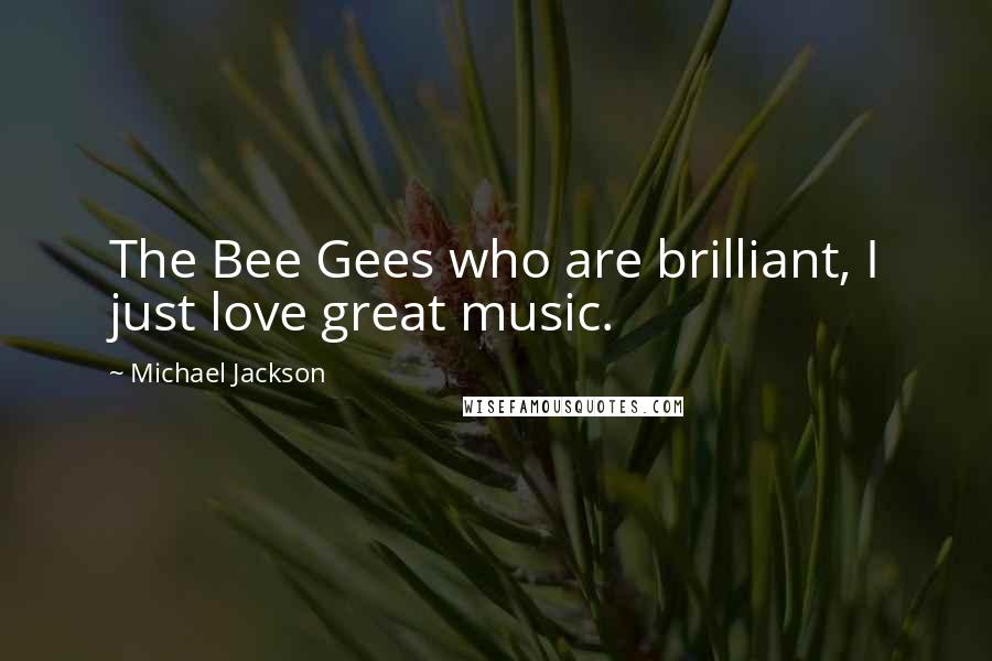 Michael Jackson Quotes: The Bee Gees who are brilliant, I just love great music.