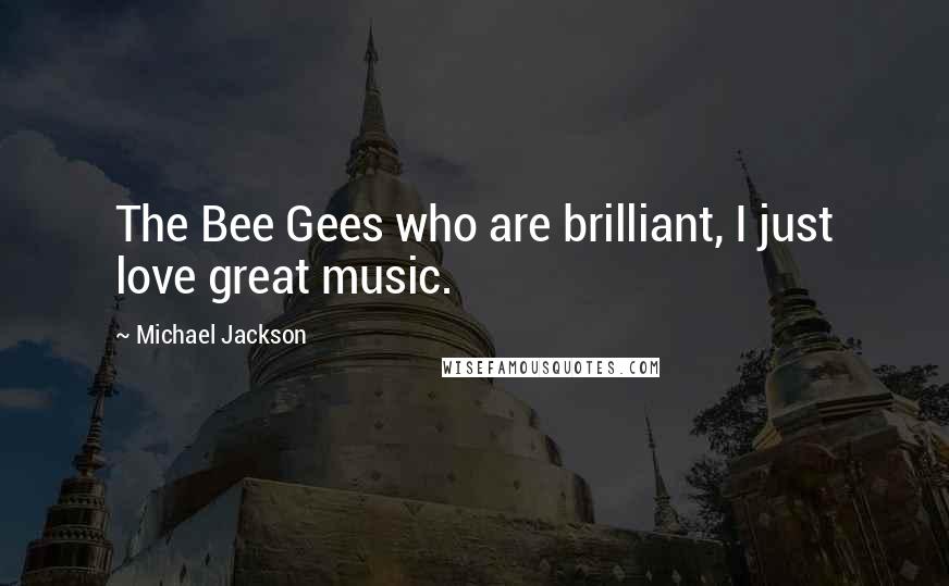 Michael Jackson Quotes: The Bee Gees who are brilliant, I just love great music.