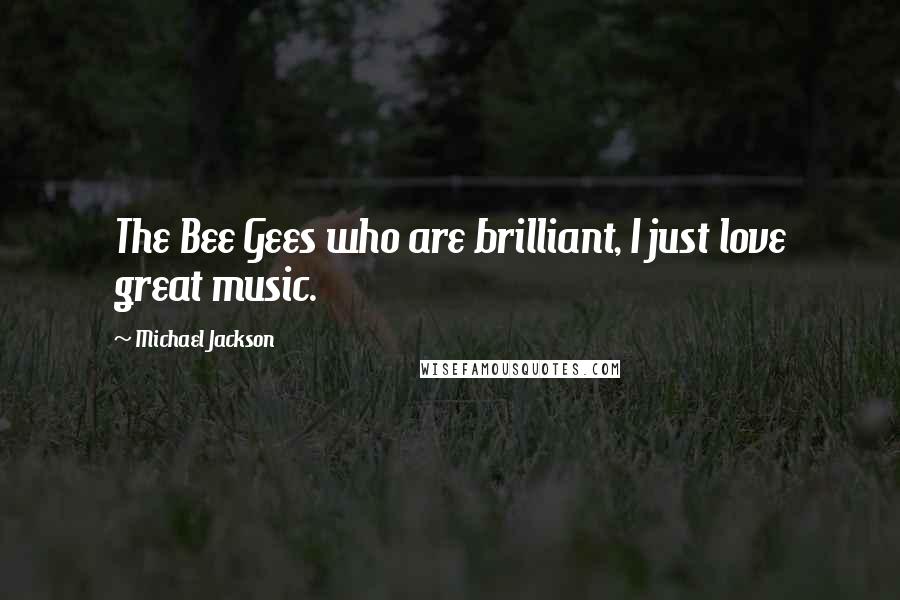 Michael Jackson Quotes: The Bee Gees who are brilliant, I just love great music.