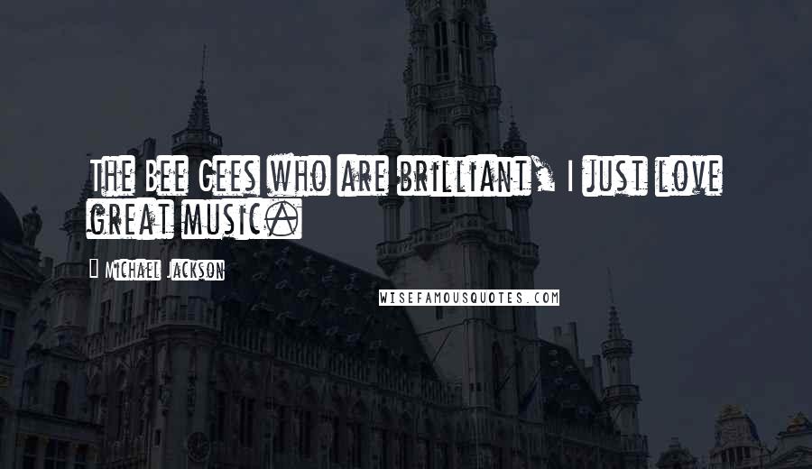 Michael Jackson Quotes: The Bee Gees who are brilliant, I just love great music.