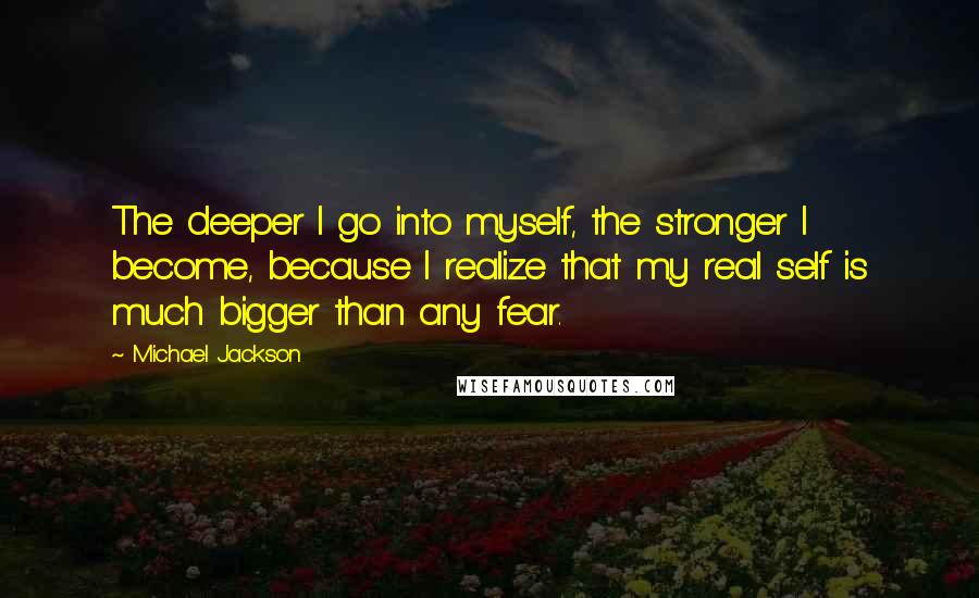 Michael Jackson Quotes: The deeper I go into myself, the stronger I become, because I realize that my real self is much bigger than any fear.