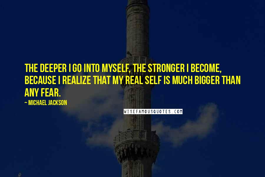 Michael Jackson Quotes: The deeper I go into myself, the stronger I become, because I realize that my real self is much bigger than any fear.