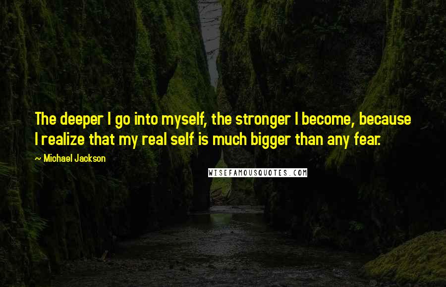 Michael Jackson Quotes: The deeper I go into myself, the stronger I become, because I realize that my real self is much bigger than any fear.