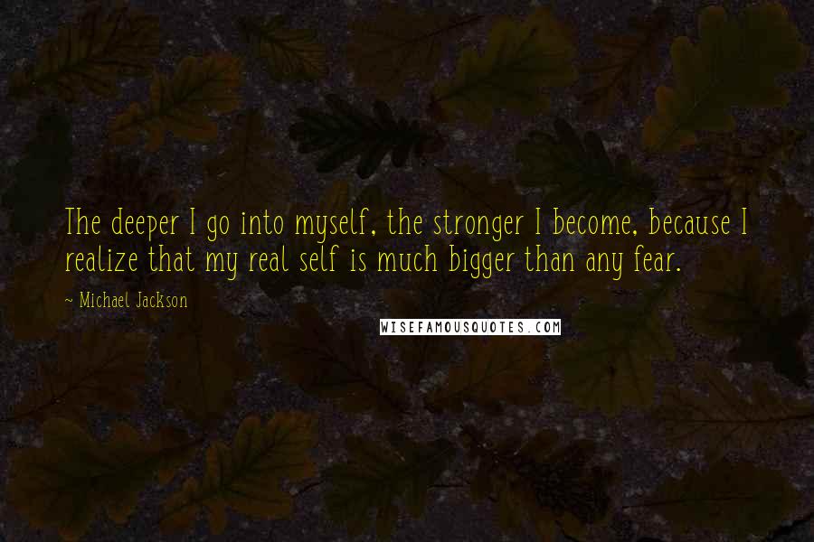 Michael Jackson Quotes: The deeper I go into myself, the stronger I become, because I realize that my real self is much bigger than any fear.