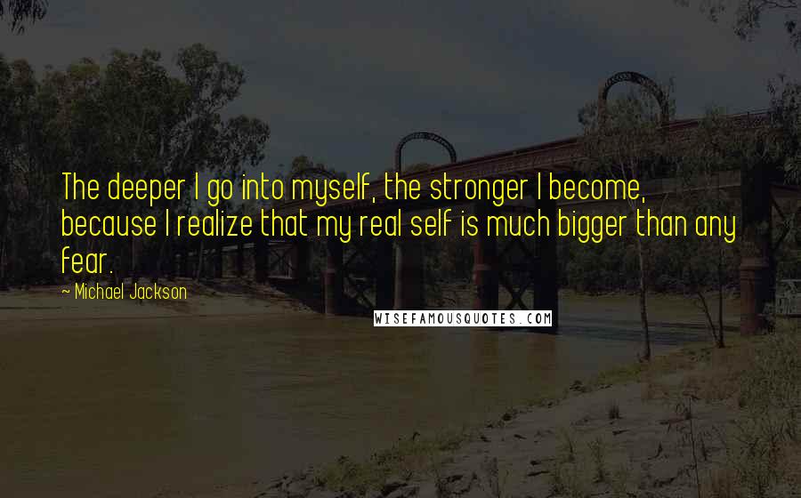 Michael Jackson Quotes: The deeper I go into myself, the stronger I become, because I realize that my real self is much bigger than any fear.