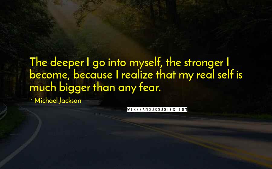 Michael Jackson Quotes: The deeper I go into myself, the stronger I become, because I realize that my real self is much bigger than any fear.