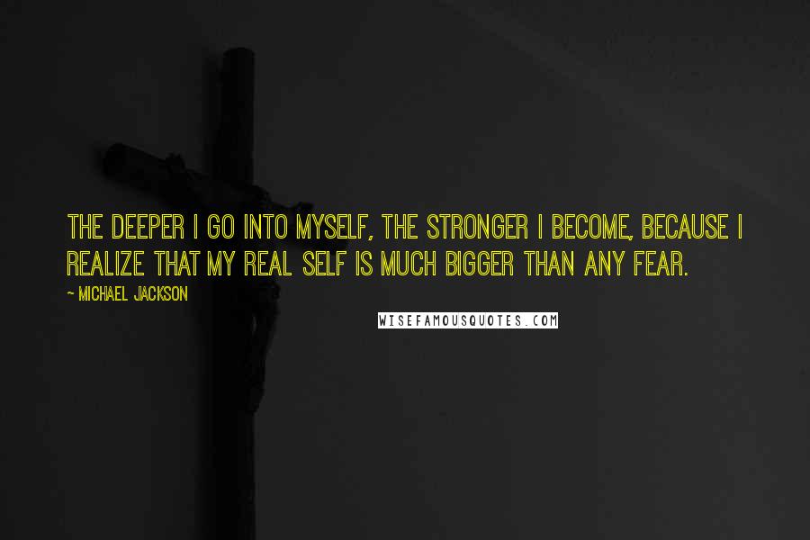 Michael Jackson Quotes: The deeper I go into myself, the stronger I become, because I realize that my real self is much bigger than any fear.