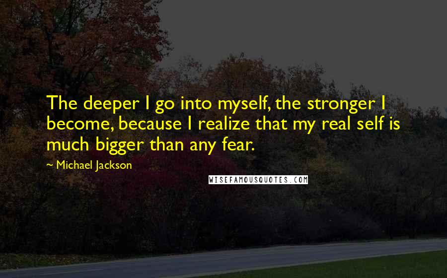 Michael Jackson Quotes: The deeper I go into myself, the stronger I become, because I realize that my real self is much bigger than any fear.