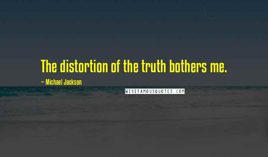 Michael Jackson Quotes: The distortion of the truth bothers me.