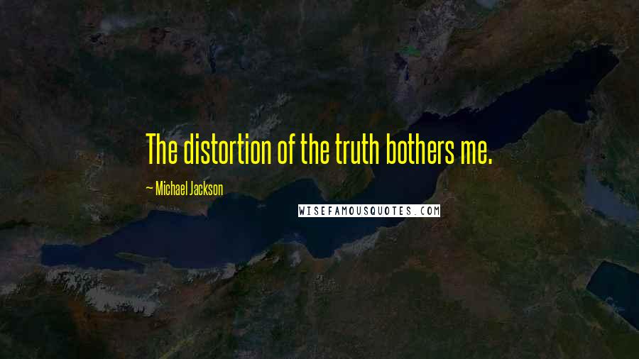 Michael Jackson Quotes: The distortion of the truth bothers me.