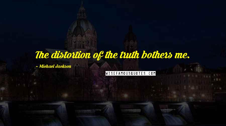 Michael Jackson Quotes: The distortion of the truth bothers me.