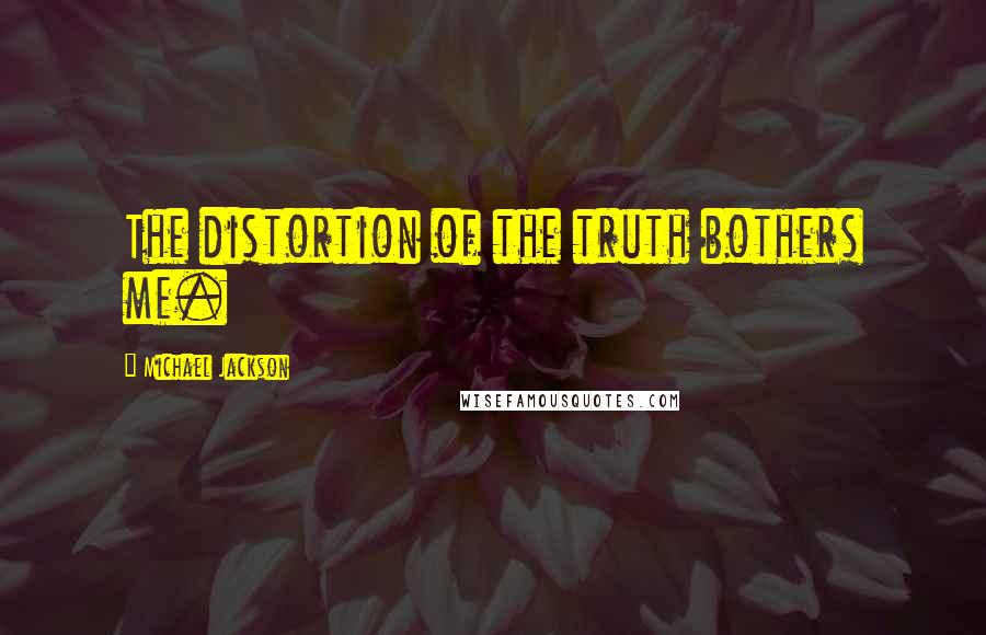 Michael Jackson Quotes: The distortion of the truth bothers me.