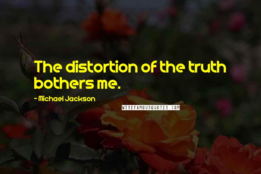 Michael Jackson Quotes: The distortion of the truth bothers me.