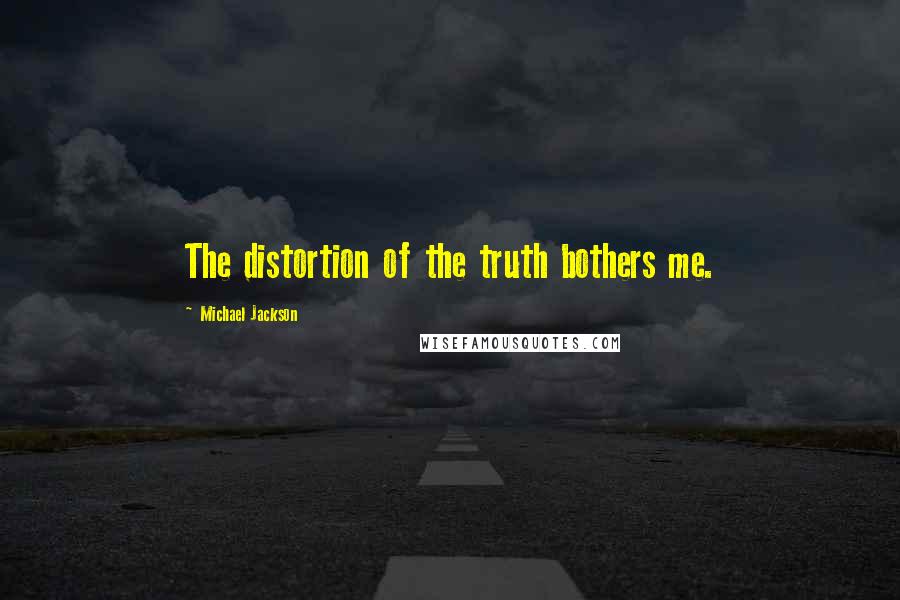 Michael Jackson Quotes: The distortion of the truth bothers me.