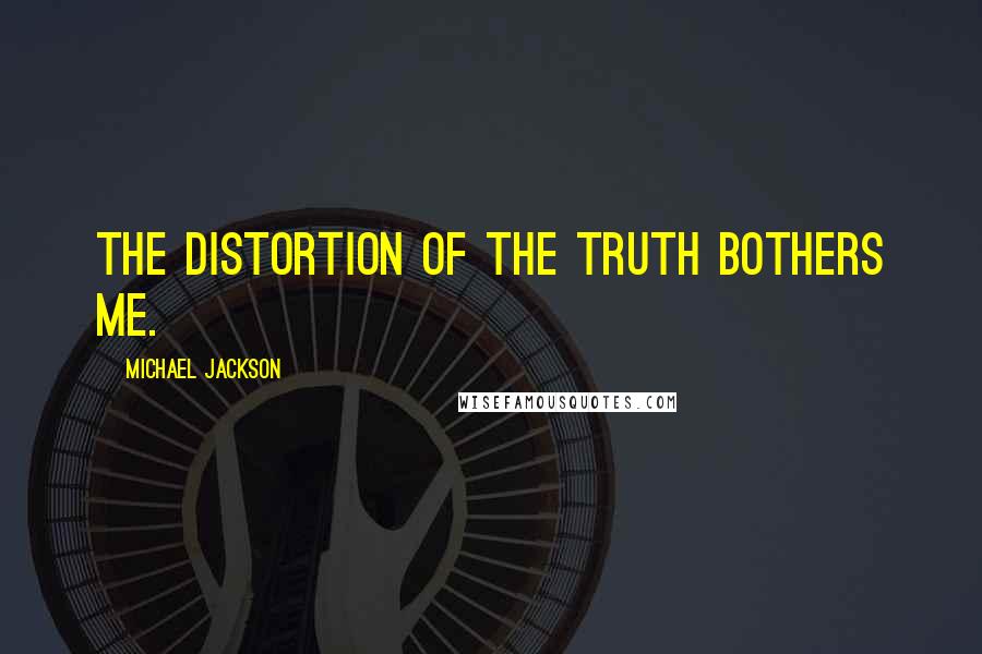 Michael Jackson Quotes: The distortion of the truth bothers me.
