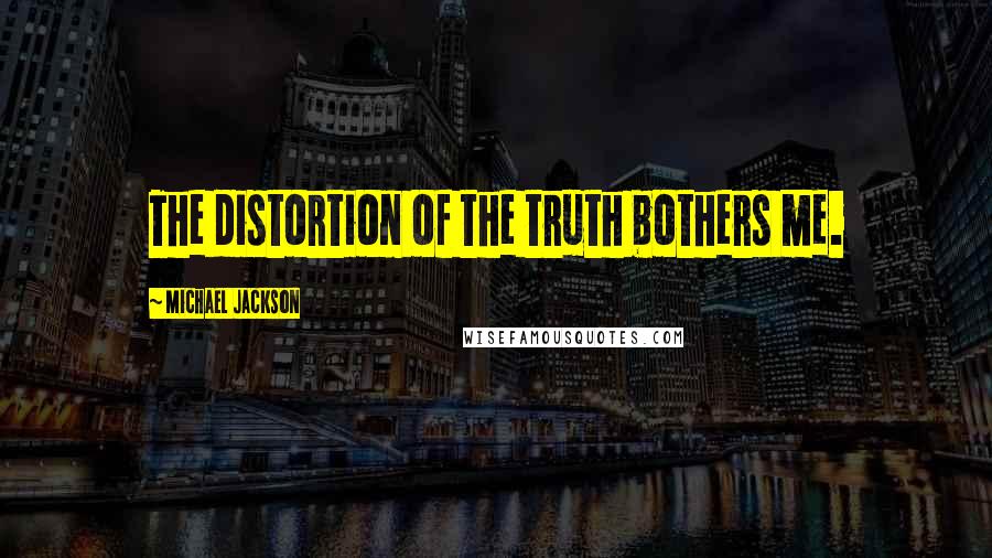 Michael Jackson Quotes: The distortion of the truth bothers me.