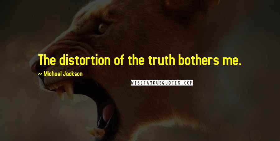 Michael Jackson Quotes: The distortion of the truth bothers me.