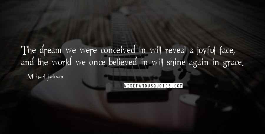 Michael Jackson Quotes: The dream we were conceived in will reveal a joyful face, and the world we once believed in will shine again in grace.