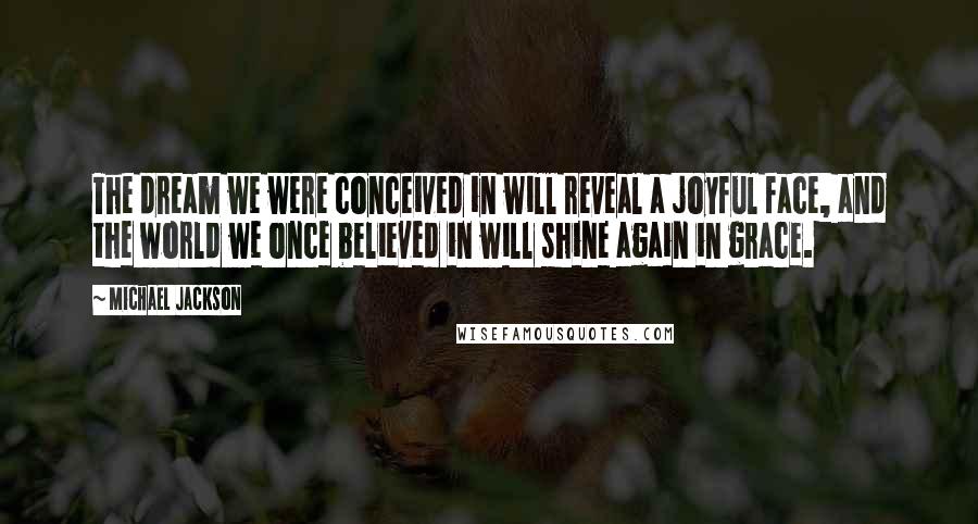 Michael Jackson Quotes: The dream we were conceived in will reveal a joyful face, and the world we once believed in will shine again in grace.