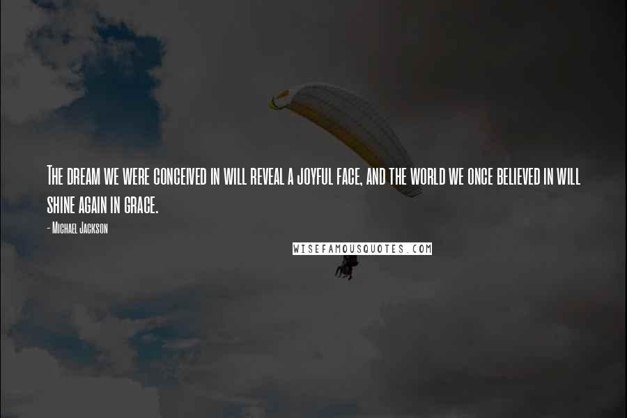 Michael Jackson Quotes: The dream we were conceived in will reveal a joyful face, and the world we once believed in will shine again in grace.