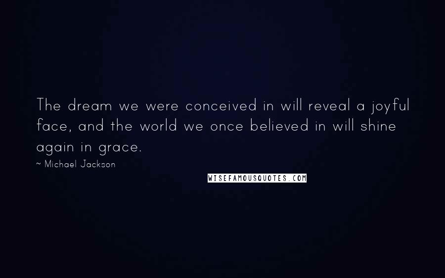 Michael Jackson Quotes: The dream we were conceived in will reveal a joyful face, and the world we once believed in will shine again in grace.