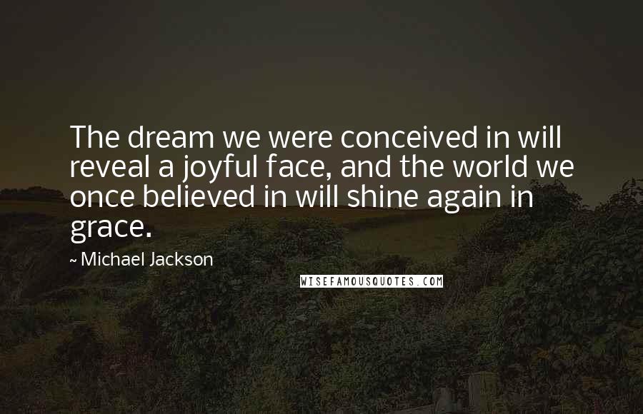 Michael Jackson Quotes: The dream we were conceived in will reveal a joyful face, and the world we once believed in will shine again in grace.