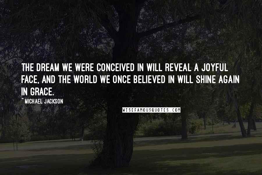 Michael Jackson Quotes: The dream we were conceived in will reveal a joyful face, and the world we once believed in will shine again in grace.