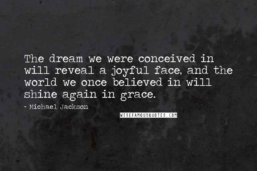 Michael Jackson Quotes: The dream we were conceived in will reveal a joyful face, and the world we once believed in will shine again in grace.